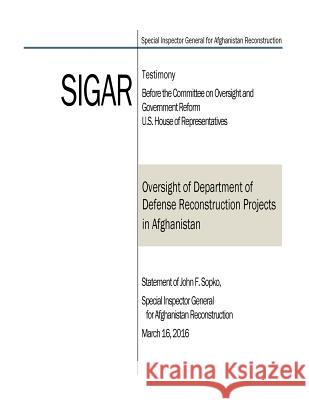 Oversight of Department of Defense Reconstruction Projects in Afghanistan: Statement of John F. Sopko, Special Inspector General for Afghanistan Recon U. S. House of Representatives           Penny Hill Press 9781535043182 Createspace Independent Publishing Platform