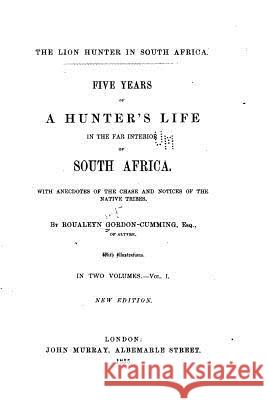Five Years of a Hunter's Life in the Far Interior of South Africa - Vol. I Roualeyn Gordon-Cumming 9781535046206 Createspace Independent Publishing Platform