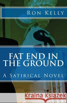 Fat End In The Ground: A Satirical Novel Ron Kelly 9781535050838 Createspace Independent Publishing Platform