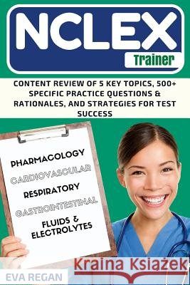 NCLEX Review: The NCLEX Trainer: Content Review of 5 Key Topics, 500+ Specific Practice Questions & Rationales, and Strategies for T Eva Regan 9781535053525 Createspace Independent Publishing Platform