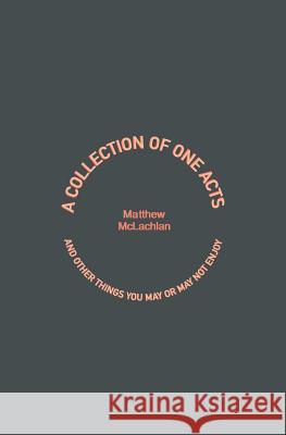 A Collection of One Acts: And Other Things You May or May Not Enjoy Matthew McLachlan 9781535054171