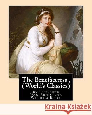 The Benefactress, By Elizabeth Von Arnim and Wilhelm Busch (World's Classics): Heinrich Christian Wilhelm Busch (15 April 1832 - 9 January 1908) was a Busch, Wilhelm 9781535054997