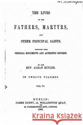 The Lives of the Fathers, Martyrs, and Other Principal Saints - Vol. VI Alban Butler 9781535056670 Createspace Independent Publishing Platform