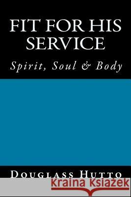 Fit for His Service: Spirit, Soul & Body James Douglass Hutto 9781535058360 Createspace Independent Publishing Platform