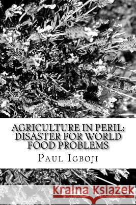 Agriculture in Peril: Disaster for World Food Problems Prof Paul Ola Igboj Mrs Nnnenna Nwankwo Oke 9781535059862 Createspace Independent Publishing Platform