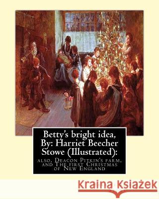 Betty's bright idea, By: Harriet Beecher Stowe (Illustrated):: also, Deacon Pitkin's farm, and The first Christmas of New England Stowe, Harriet Beecher 9781535069892