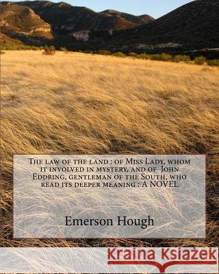The law of the land: of Miss Lady, whom it involved in mystery, and of John Eddring, gentleman of the South, who read its deeper meaning: A Hough, Emerson 9781535070140