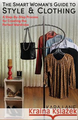 The Smart Woman's Guide to Style & Clothing: A Step-By-Step Process for Creating the Perfect Wardrobe Kara Lane 9781535071659 Createspace Independent Publishing Platform