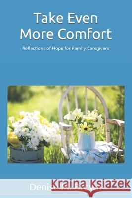 Take Even More Comfort: Reflections of Hope for Caregivers Denise M. Brown 9781535074476 Createspace Independent Publishing Platform