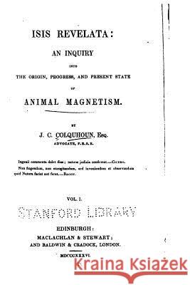 Isis Revelata, an Inquiry Into the Origin, Progress, and Present State of Animal Magnetism - Vol. 1 John Campbell Colquhoun 9781535075831