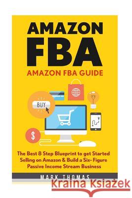 Amazon FBA: Amazon FBA Guide: The Best 8 Step Blueprint to get Started Selling on Amazon & Build a Six- Figure Passive Income Stre Thomas, Mark 9781535076333