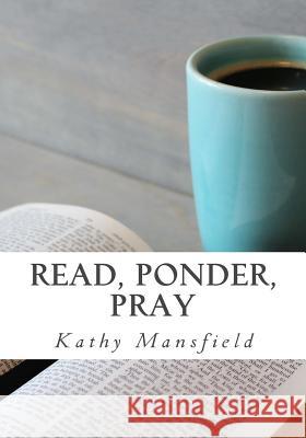Read, Ponder, Pray: Quiet Time Devotions Kathy Mansfield 9781535076692 Createspace Independent Publishing Platform