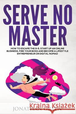 Serve No Master: How to Escape the 9-5, Start Up an Online Business, Fire Your Boss and Become a Lifestyle Entrepreneur or Digital Noma Jonathan Green 9781535078009 Createspace Independent Publishing Platform