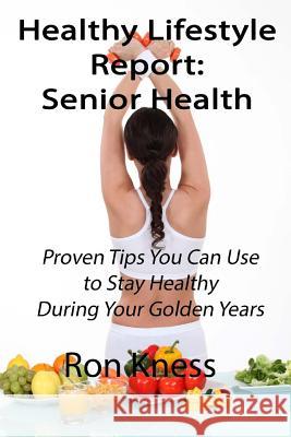 Healthy Lifestyle Reports: Senior Health: Proven Tips You Can Use to Stay Healthy During Your Golden Years Ron Kness 9781535083638