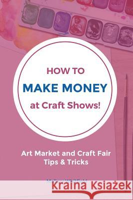 How to Make Money at Craft Shows: Art Market and Craft Fair Tips & Tricks Mallory Whitfield 9781535086615 Createspace Independent Publishing Platform