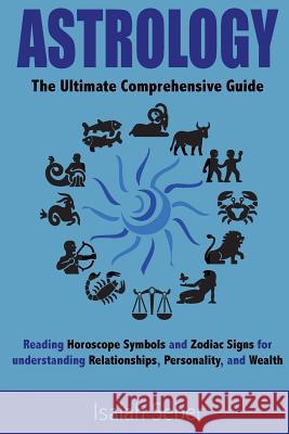 Astrology: The Ultimate Comprehensive Guide on Reading Horoscope Symbols and Zodiac Signs for Understanding Relationships, Person Isaiah Seber 9781535087001