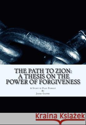 The Path to Zion: A Thesis on the Power of Forgiveness James E. Gaine 9781535089487 Createspace Independent Publishing Platform