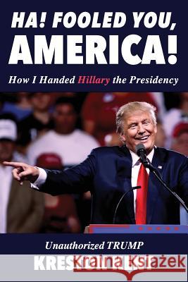 Unauthorized Trump: How I Handed Hillary the Presidency Kreston Kent 9781535089746 Createspace Independent Publishing Platform