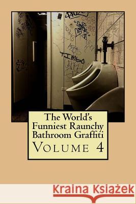 The World's Funniest Raunchy Bathroom Graffiti: Volume 4 C. J. Phillips 9781535091640 Createspace Independent Publishing Platform