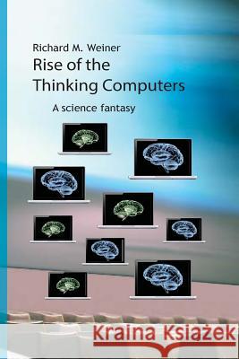 Rise of the Thinking Computers: A science fantasy Weiner, Richard M. 9781535095761 Createspace Independent Publishing Platform