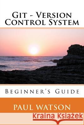 Git - Version Control System: Beginner's Guide MR Paul Watson 9781535096324