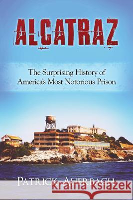 Alcatraz: The Surprising History of America's Most Notorious Prison Patrick Auerbach 9781535096850 Createspace Independent Publishing Platform