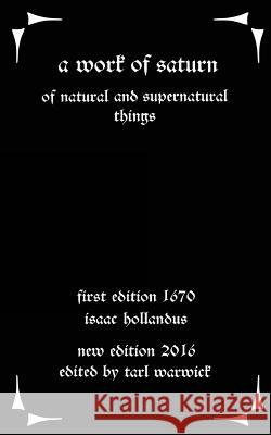 A Work of Saturn: Of Natural and Supernatural Things Isaac Hollandus Tarl Warwick 9781535099370 Createspace Independent Publishing Platform