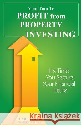 Your Turn To Profit From Property Investing: Its Time You Secure Your Financial Future Akande, Tunde 9781535100700 Createspace Independent Publishing Platform