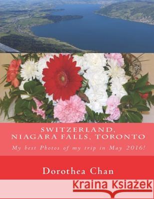 Switzerland, Niagara Falls, Toronto: My Best Photos of My Trip in May 2016! Dorothea Chan 9781535101349 Createspace Independent Publishing Platform