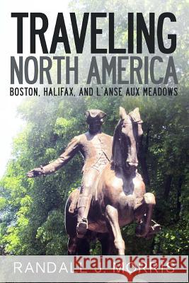 Traveling North America: Boston, Halifax, and L'Anse aux Meadows Morris, Randall J. 9781535101677 Createspace Independent Publishing Platform