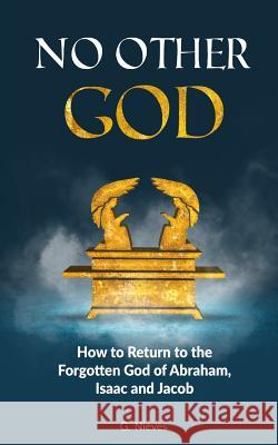 No Other God: How to Returno to the Forgotten God of Abraham, Isaac and Jacob Gladys Nieves 9781535102261 Createspace Independent Publishing Platform