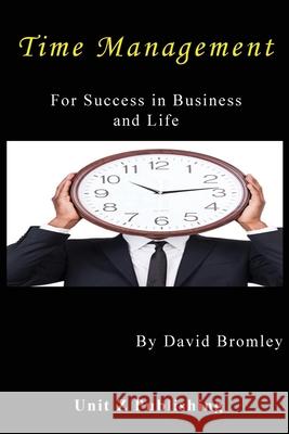 Time Management for Success in Business and Life: How to achieve more for less effort Unit Z. Publishing David Bromley 9781535103633