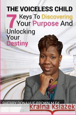 The Voiceless Child: 7 Keys To Discovering Your Purpose And Unlocking Your Destiny Donahue-Brown M. Ed, Sherry 9781535104371