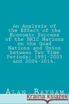 An Analysis of the Effect of the Economic Success of the BRIC Nations: on the Quad Nations and Union between Two Time Periods: 1991-2003 and 2004-2014 Bayham, Alan 9781535104685 Createspace Independent Publishing Platform