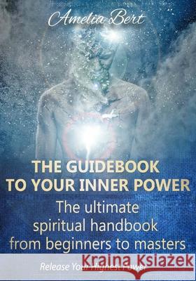 The Guidebook to your Inner Power: The ultimate spiritual handbook for beginners to masters Bert, Amelia 9781535106634