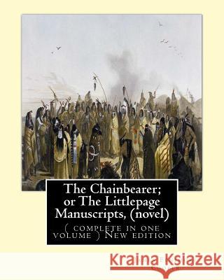The Chainbearer; or The Littlepage Manuscripts, By J. Fenimore Cooper A NOVEL: ( complete in one volume ) New edition Cooper, James Fenimore 9781535107303