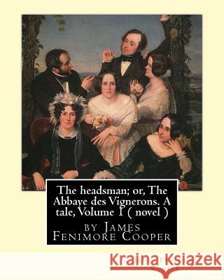 The headsman; or, The Abbaye des Vignerons. A tale, Volume 1 ( novel ): by James Fenimore Cooper Cooper, James Fenimore 9781535108096