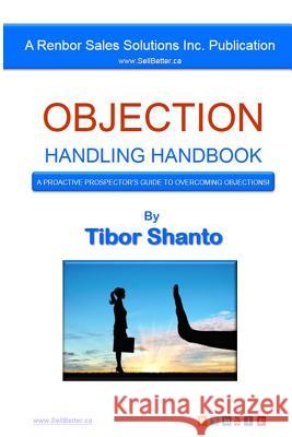 Objection Handling Handbook: A Proactive Prospector's Guide To Overcoming Objections Shanto, Tibor 9781535108362 Createspace Independent Publishing Platform