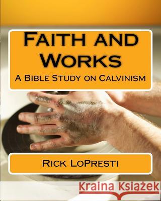 Faith and Works: A Bible Study on Calvinism Rick Lopresti 9781535113243 Createspace Independent Publishing Platform