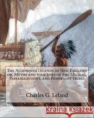 The Algonquin legends of New England or, Myths and folk lore of the Micmac, Passamaquoddy, and Penobscot tribes Leland, Charles G. 9781535115049 Createspace Independent Publishing Platform