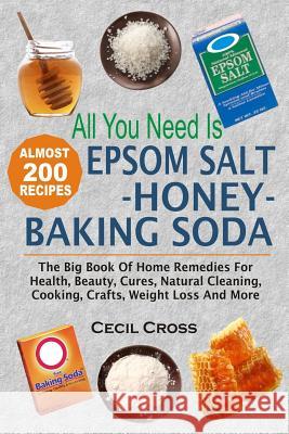 All You Need is Epsom Salt, Honey And Baking Soda: The Big Book Of Home Remedies For Health, Beauty, Cures, Natural Cleaning, Cooking, Crafts, Weight Cross, Cecil 9781535116008