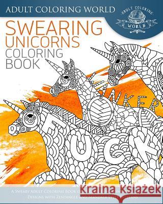 Swearing Unicorn Coloring Book: A Sweary Adult Coloring Book of 40 Rude, Funny Swearing Unicorn Designs with Zentangle and Mandala Style Patterns Adult Coloring World 9781535117753 Createspace Independent Publishing Platform
