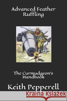 Advanced Feather Ruffling: The Curmudgeon's Handbook Keith Pepperell 9781535118675 Createspace Independent Publishing Platform