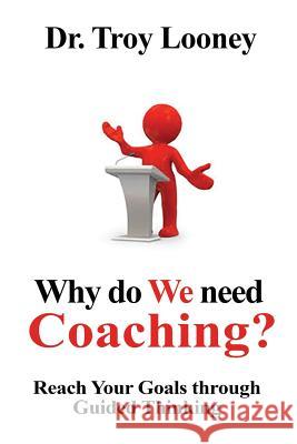 Why Do We Need Coaching?: Reaching your goals through guided thinking Looney, Troy L. 9781535118767 Createspace Independent Publishing Platform