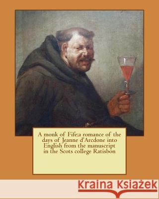 A monk of Fife: a romance of the days of Jeanne d'Arcdone into English from the manuscript in the Scots college Ratisbon Lang, Andrew 9781535119481 Createspace Independent Publishing Platform