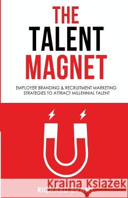 The Talent Magnet: Employer Branding & Recruitment Marketing Strategies to Attract Millennial Talent Richard Evans 9781535120593