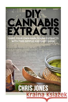 DIY Cannabis Extracts: Make Your Own Marijuana Extracts With This Simple and Easy Guide Jones, Chris 9781535120784