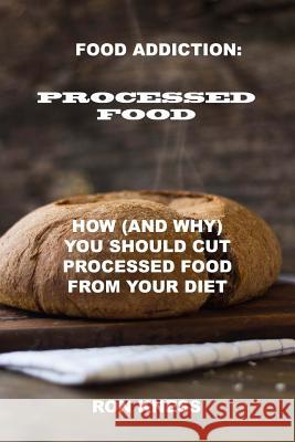 Food Addiction: Processed Food: How (and Why) You Should Cut Processed Food From Your Diet Kness, Ron 9781535127813