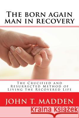 The born again man in recovery Madden, John T. 9781535134019 Createspace Independent Publishing Platform