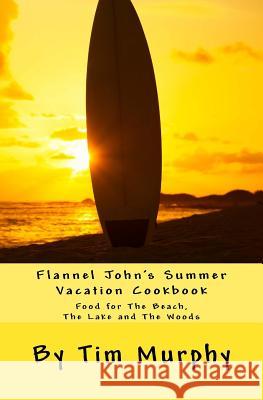 Flannel John's Summer Vacation Cookbook: Food for the Beach, the Lake and the Woods Tim Murphy 9781535135009 Createspace Independent Publishing Platform